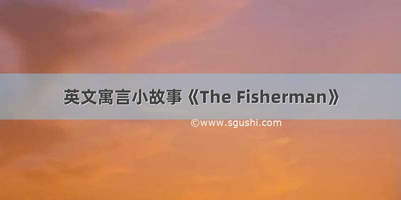 英文寓言小故事《The Fisherman》