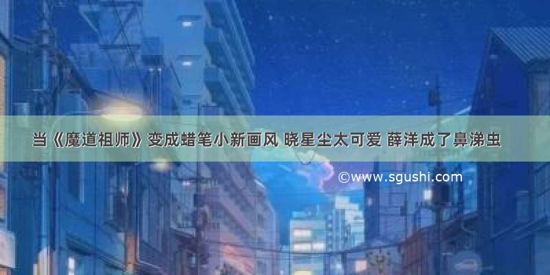 当《魔道祖师》变成蜡笔小新画风 晓星尘太可爱 薛洋成了鼻涕虫