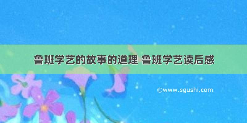 鲁班学艺的故事的道理 鲁班学艺读后感