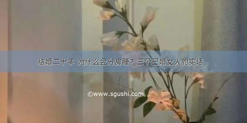 结婚二十年 为什么会分房睡？三个已婚女人的实话