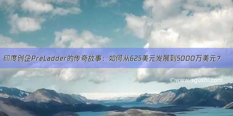 印度创企PreLadder的传奇故事：如何从625美元发展到5000万美元？