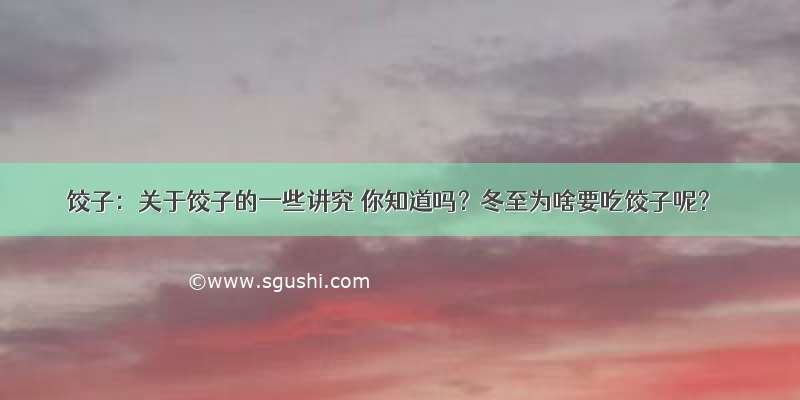 饺子：关于饺子的一些讲究 你知道吗？冬至为啥要吃饺子呢？