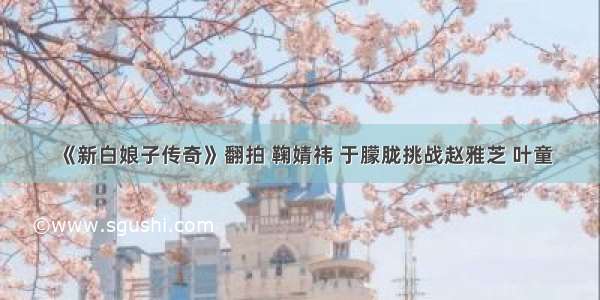 《新白娘子传奇》翻拍 鞠婧祎 于朦胧挑战赵雅芝 叶童