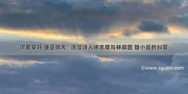 “你若安好 便是晴天”浪漫诗人徐志摩与林徽因 陆小曼的纠葛