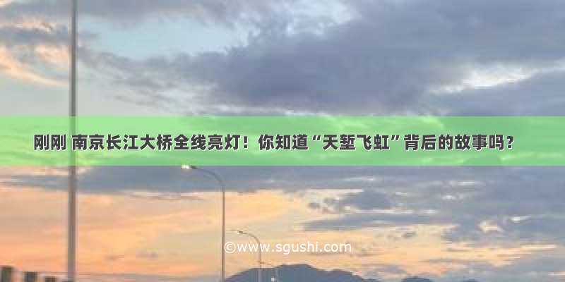 刚刚 南京长江大桥全线亮灯！你知道“天堑飞虹”背后的故事吗？