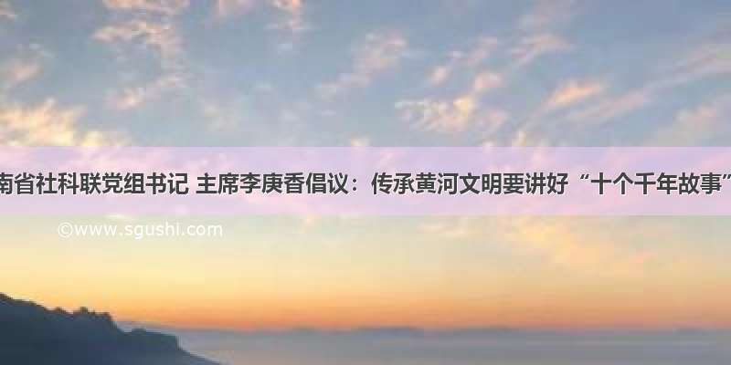 河南省社科联党组书记 主席李庚香倡议：传承黄河文明要讲好“十个千年故事”