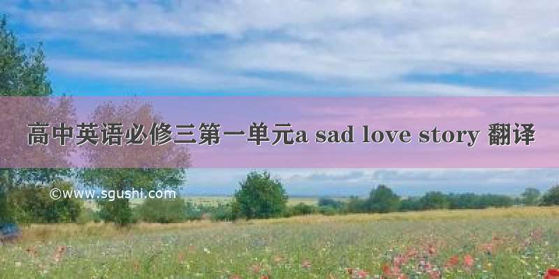 高中英语必修三第一单元a sad love story 翻译
