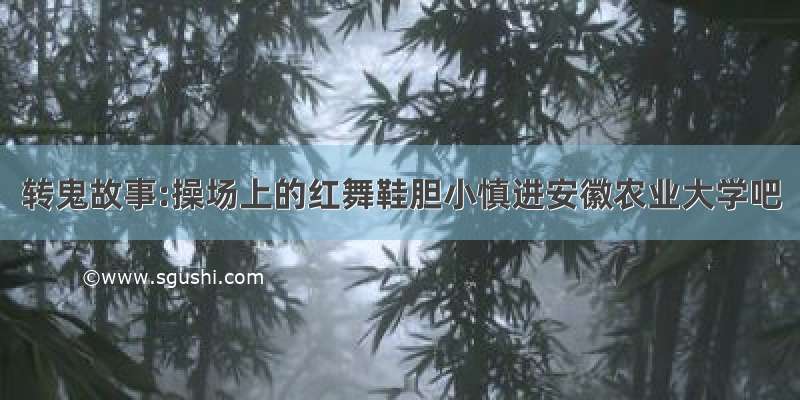 转鬼故事:操场上的红舞鞋胆小慎进安徽农业大学吧