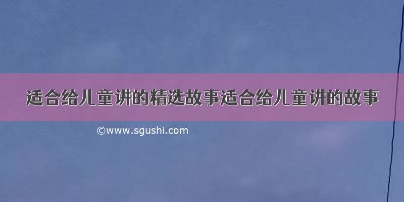 适合给儿童讲的精选故事适合给儿童讲的故事