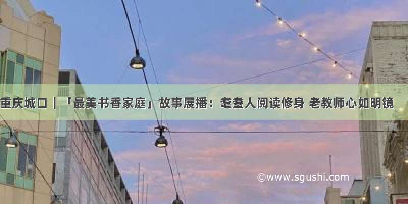 重庆城口｜「最美书香家庭」故事展播：耄耋人阅读修身 老教师心如明镜