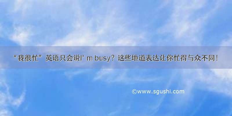 “我很忙”英语只会说I'm busy？这些地道表达让你忙得与众不同！