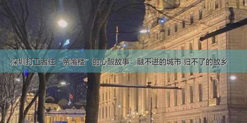 深圳打工者住“亲嘴楼”的心酸故事：融不进的城市 归不了的故乡