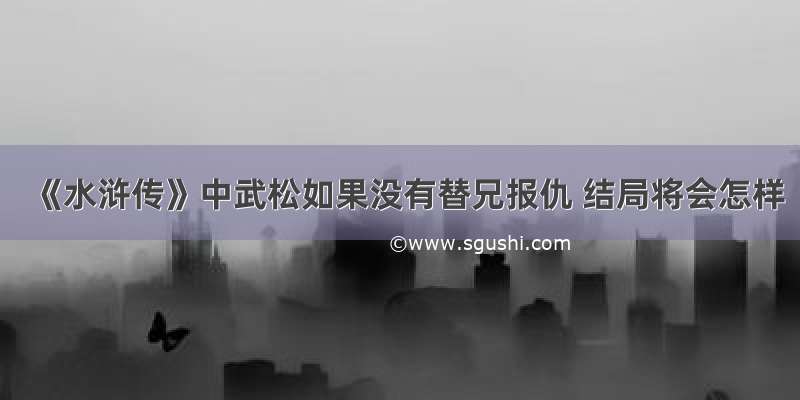 《水浒传》中武松如果没有替兄报仇 结局将会怎样