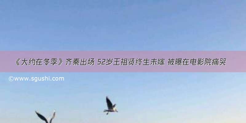 《大约在冬季》齐秦出场 52岁王祖贤终生未嫁 被曝在电影院痛哭