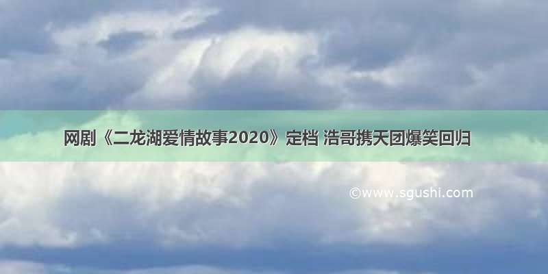 网剧《二龙湖爱情故事2020》定档 浩哥携天团爆笑回归