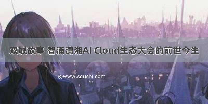 双城故事 智涌潇湘AI Cloud生态大会的前世今生