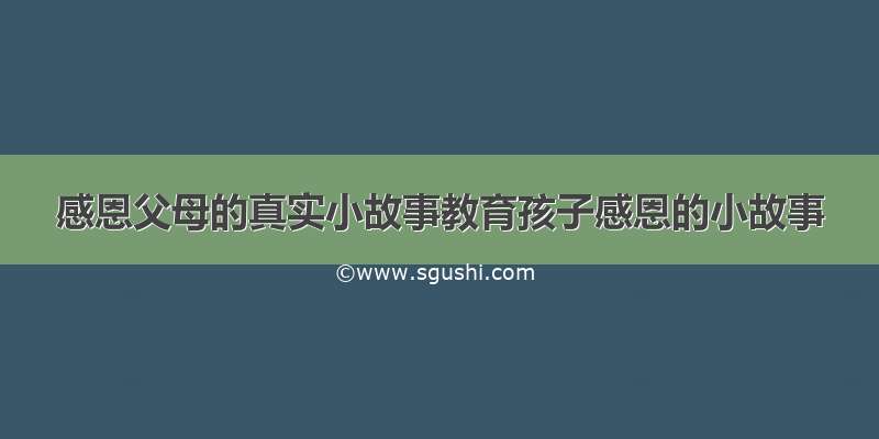 感恩父母的真实小故事教育孩子感恩的小故事