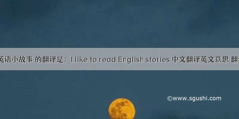 我喜欢读英语小故事 的翻译是：I like to read English stories 中文翻译英文意思 翻译英语