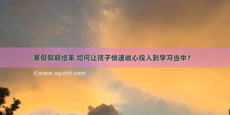 寒假假期结束 如何让孩子快速收心投入到学习当中？