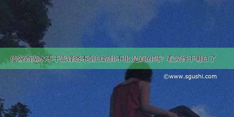 传说西湖水不干雷锋塔不倒白蛇仙不出 是真的吗？看完终于明白了