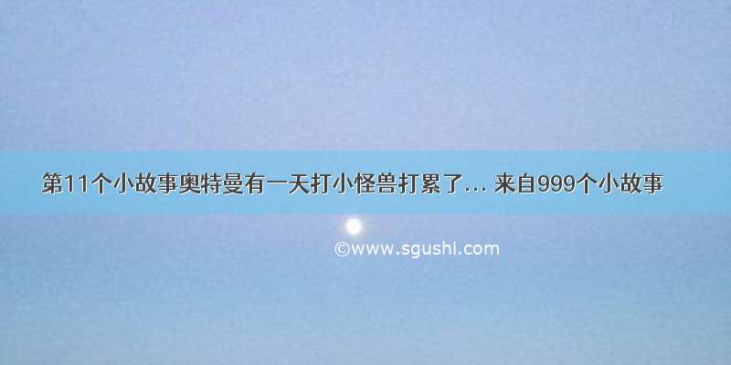 第11个小故事奥特曼有一天打小怪兽打累了... 来自999个小故事