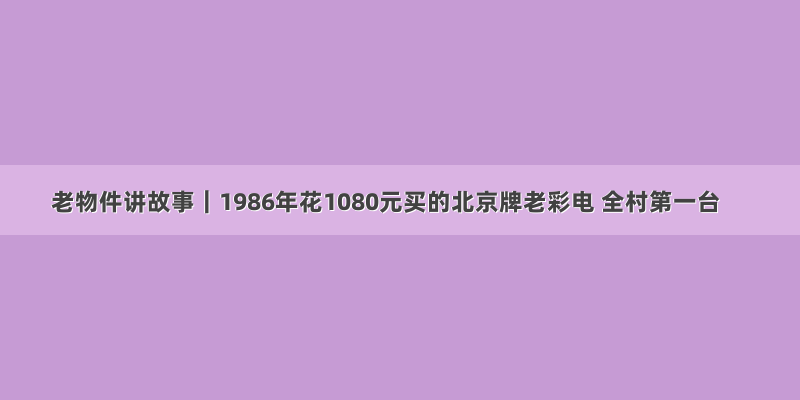 老物件讲故事｜1986年花1080元买的北京牌老彩电 全村第一台