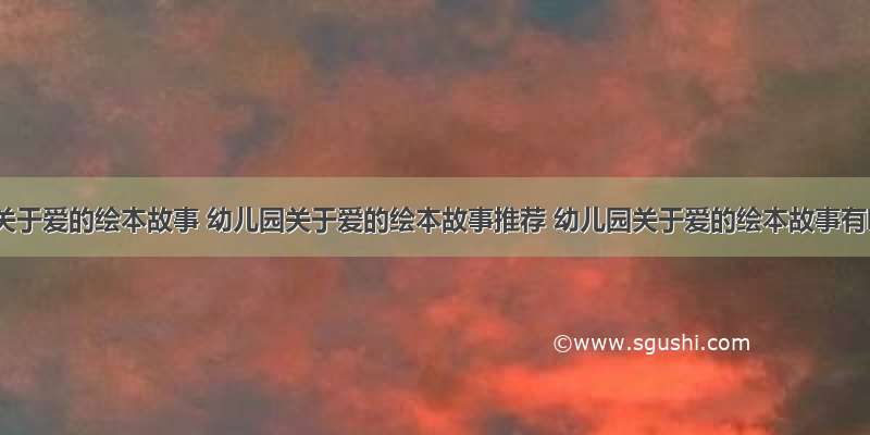 幼儿园关于爱的绘本故事 幼儿园关于爱的绘本故事推荐 幼儿园关于爱的绘本故事有哪些