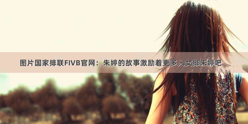 图片国家排联FIVB官网：朱婷的故事激励着更多人女排朱婷吧
