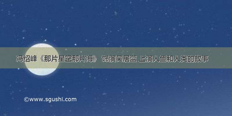 冯绍峰《那片星空那片海》 饰演吴居蓝 上演人鱼和人类的故事