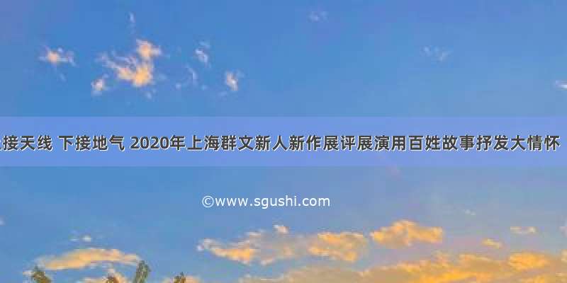 上接天线 下接地气 2020年上海群文新人新作展评展演用百姓故事抒发大情怀