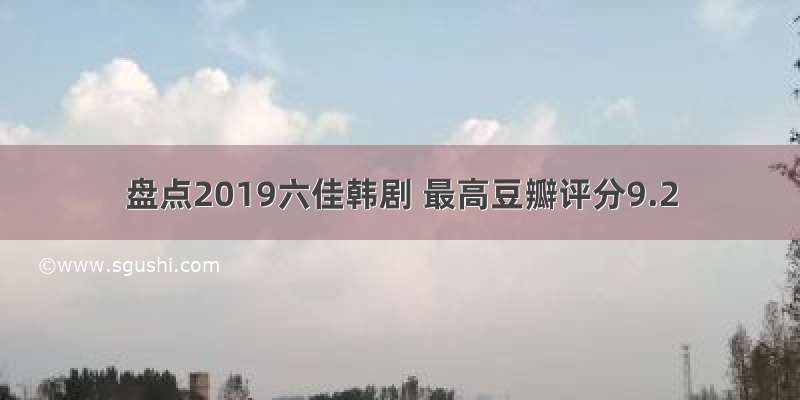 盘点2019六佳韩剧 最高豆瓣评分9.2