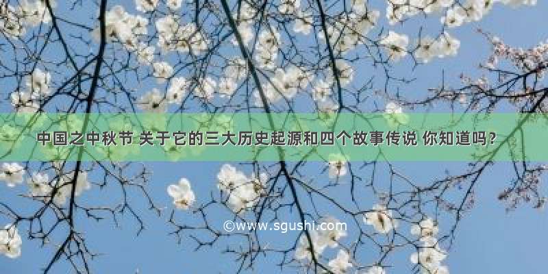 中国之中秋节 关于它的三大历史起源和四个故事传说 你知道吗？