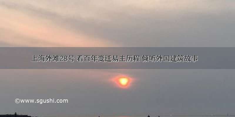 上海外滩28号 看百年变迁易主历程 倾听外国建筑故事