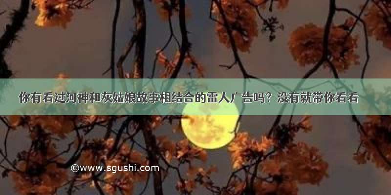 你有看过河神和灰姑娘故事相结合的雷人广告吗？没有就带你看看