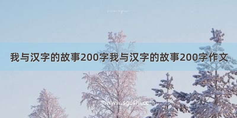 我与汉字的故事200字我与汉字的故事200字作文