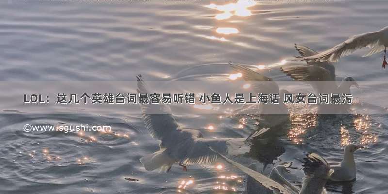 LOL：这几个英雄台词最容易听错 小鱼人是上海话 风女台词最污