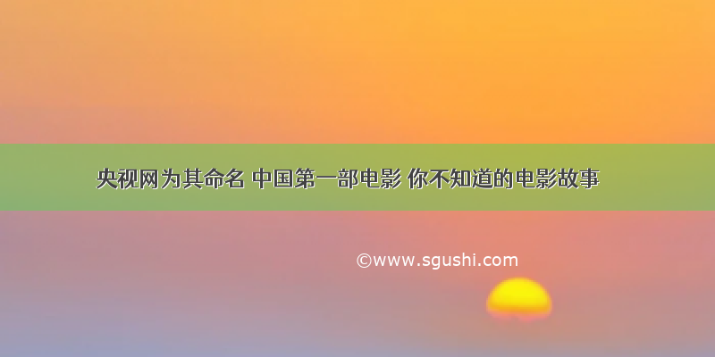 央视网为其命名 中国第一部电影 你不知道的电影故事