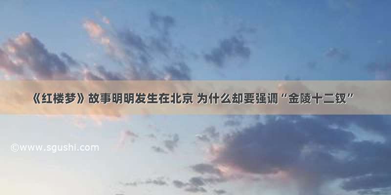 《红楼梦》故事明明发生在北京 为什么却要强调“金陵十二钗”