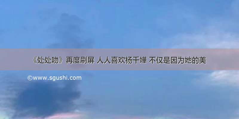 《处处吻》再度刷屏 人人喜欢杨千嬅 不仅是因为她的美