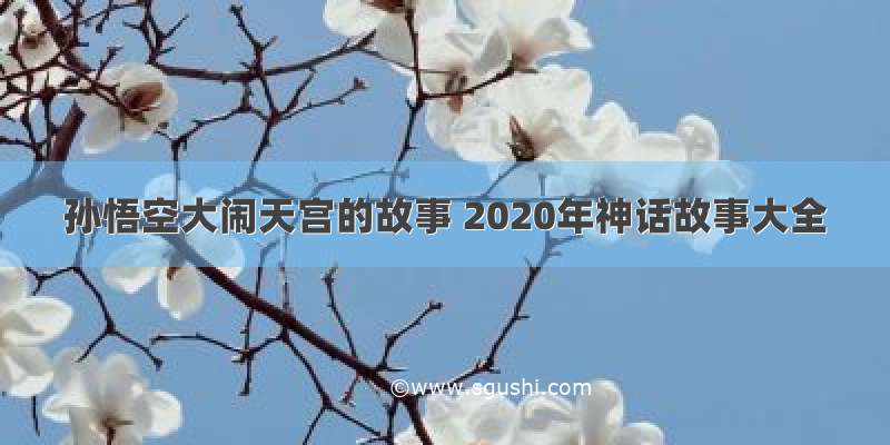 孙悟空大闹天宫的故事 2020年神话故事大全