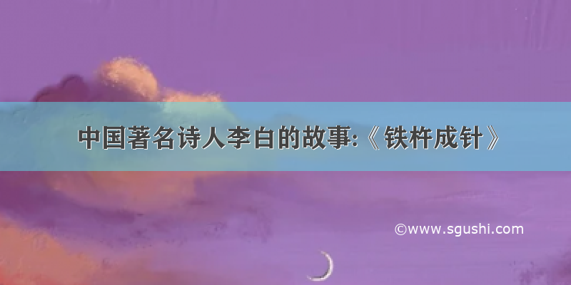 中国著名诗人李白的故事:《铁杵成针》