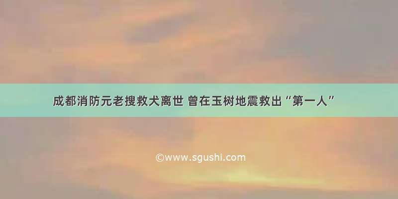 成都消防元老搜救犬离世 曾在玉树地震救出“第一人”