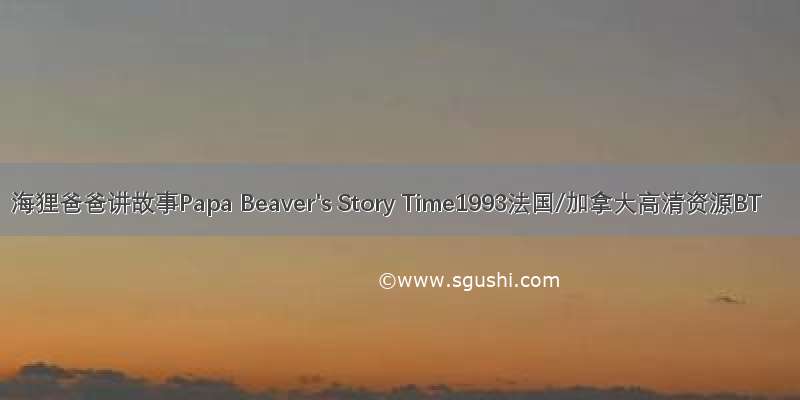 海狸爸爸讲故事Papa Beaver's Story Time1993法国/加拿大高清资源BT