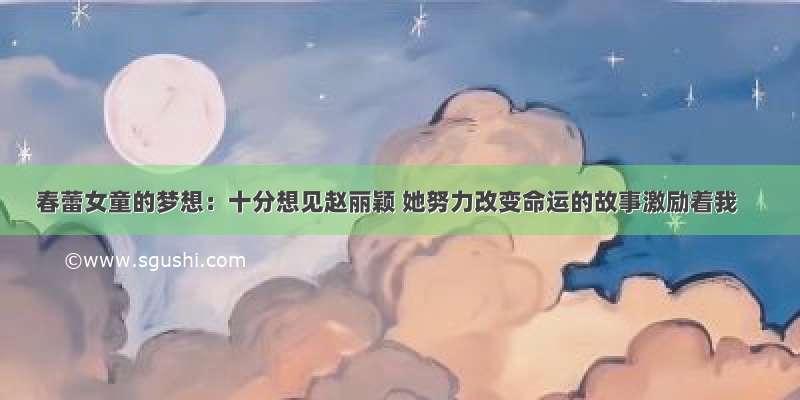 春蕾女童的梦想：十分想见赵丽颖 她努力改变命运的故事激励着我