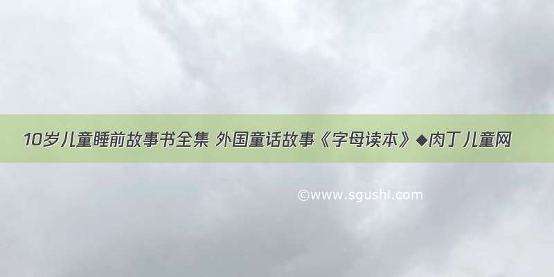 10岁儿童睡前故事书全集 外国童话故事《字母读本》◆肉丁儿童网