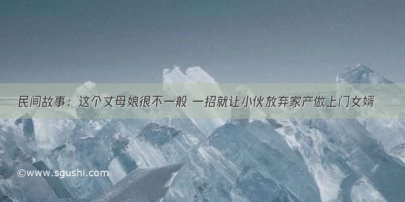 民间故事：这个丈母娘很不一般 一招就让小伙放弃家产做上门女婿