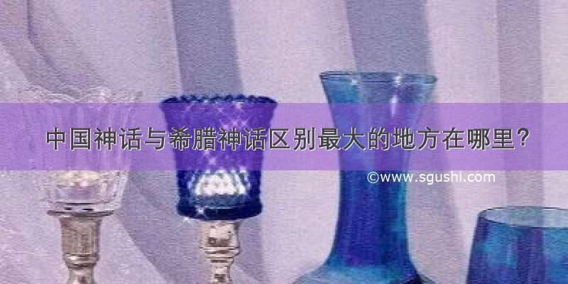 中国神话与希腊神话区别最大的地方在哪里？