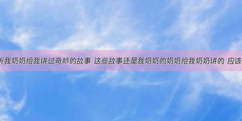 小时候听我奶奶给我讲过奇妙的故事 这些故事还是我奶奶的奶奶给我奶奶讲的 应该很久