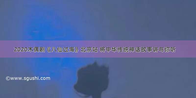 2020木偶剧《八仙过海》北京站 将中华传统神话故事讲与你听