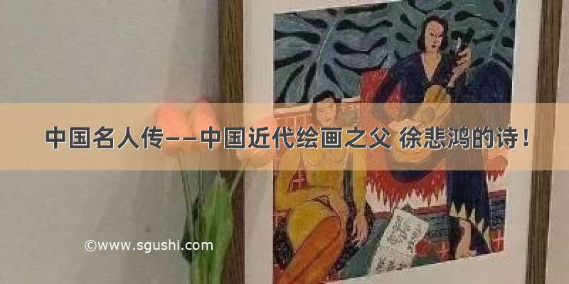 中国名人传——中国近代绘画之父 徐悲鸿的诗！